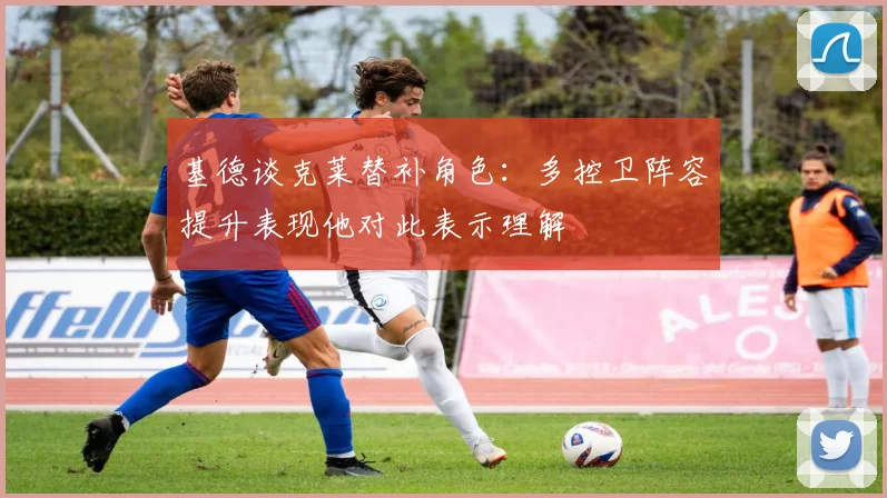 基德谈克莱替补角色：多控卫阵容提升表现他对此表示理解